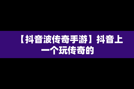 【抖音波传奇手游】抖音上一个玩传奇的