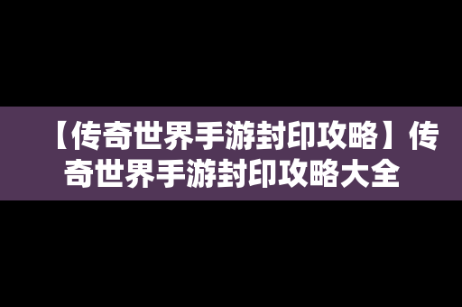 【传奇世界手游封印攻略】传奇世界手游封印攻略大全