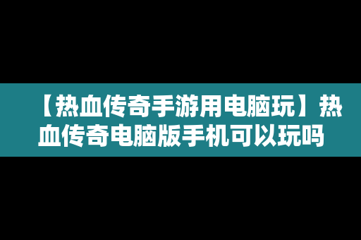 【热血传奇手游用电脑玩】热血传奇电脑版手机可以玩吗