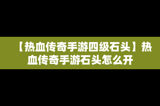 【热血传奇手游四级石头】热血传奇手游石头怎么开