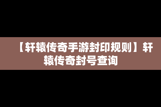 【轩辕传奇手游封印规则】轩辕传奇封号查询