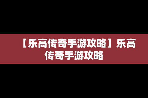 【乐高传奇手游攻略】乐高传奇手游攻略