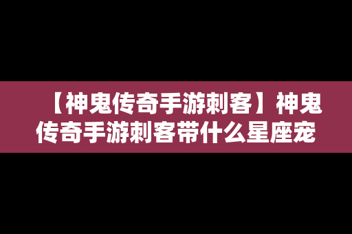 【神鬼传奇手游刺客】神鬼传奇手游刺客带什么星座宠物