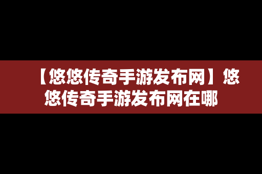 【悠悠传奇手游发布网】悠悠传奇手游发布网在哪