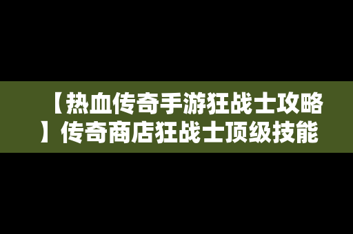 【热血传奇手游狂战士攻略】传奇商店狂战士顶级技能选择