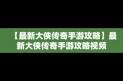 【最新大侠传奇手游攻略】最新大侠传奇手游攻略视频