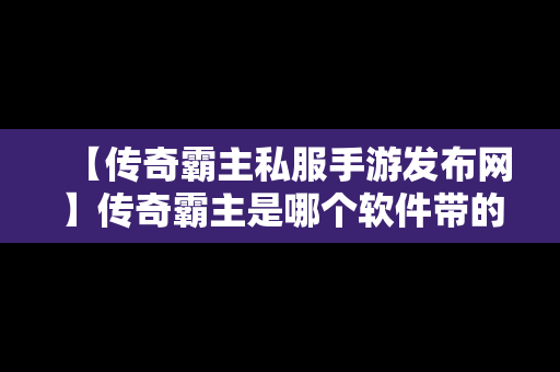 【传奇霸主私服手游发布网】传奇霸主是哪个软件带的