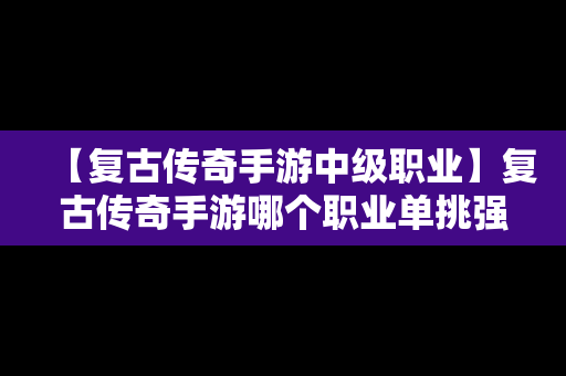 【复古传奇手游中级职业】复古传奇手游哪个职业单挑强