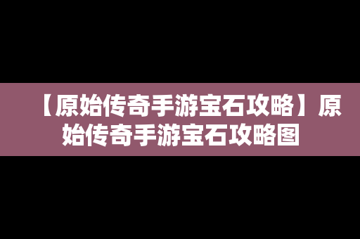 【原始传奇手游宝石攻略】原始传奇手游宝石攻略图