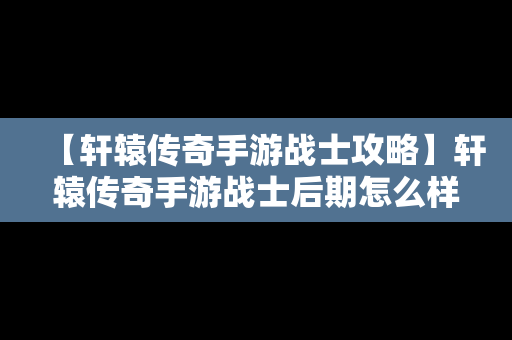 【轩辕传奇手游战士攻略】轩辕传奇手游战士后期怎么样