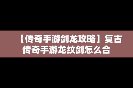 【传奇手游剑龙攻略】复古传奇手游龙纹剑怎么合