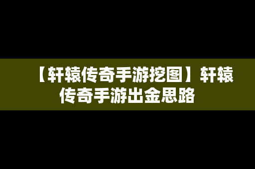 【轩辕传奇手游挖图】轩辕传奇手游出金思路