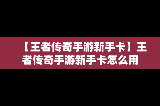 【王者传奇手游新手卡】王者传奇手游新手卡怎么用