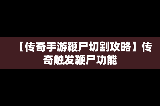 【传奇手游鞭尸切割攻略】传奇触发鞭尸功能