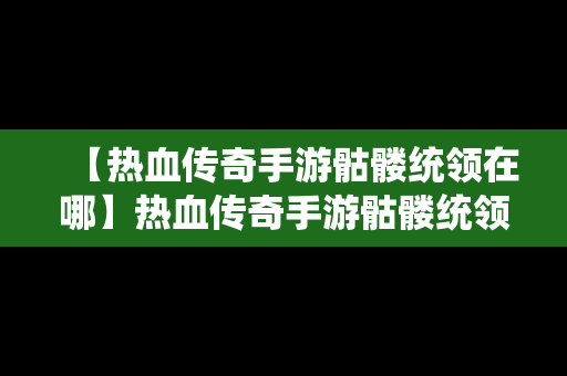 【热血传奇手游骷髅统领在哪】热血传奇手游骷髅统领在哪弄