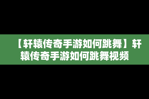 【轩辕传奇手游如何跳舞】轩辕传奇手游如何跳舞视频