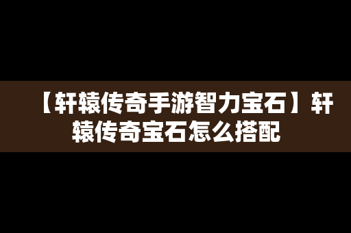 【轩辕传奇手游智力宝石】轩辕传奇宝石怎么搭配