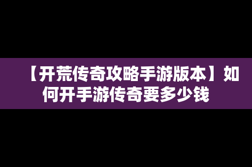 【开荒传奇攻略手游版本】如何开手游传奇要多少钱