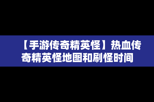 【手游传奇精英怪】热血传奇精英怪地图和刷怪时间