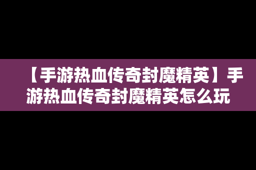 【手游热血传奇封魔精英】手游热血传奇封魔精英怎么玩