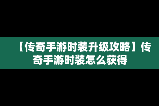 【传奇手游时装升级攻略】传奇手游时装怎么获得