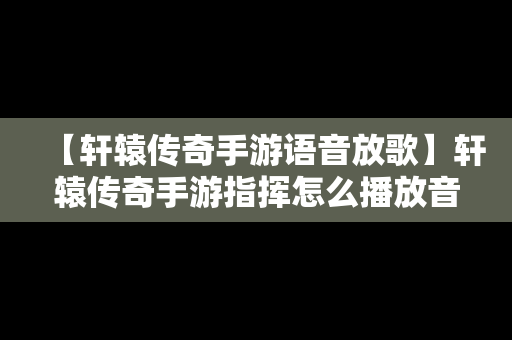 【轩辕传奇手游语音放歌】轩辕传奇手游指挥怎么播放音乐