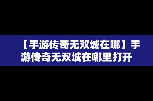 【手游传奇无双城在哪】手游传奇无双城在哪里打开