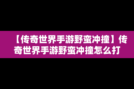 【传奇世界手游野蛮冲撞】传奇世界手游野蛮冲撞怎么打