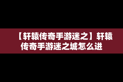 【轩辕传奇手游迷之】轩辕传奇手游迷之城怎么进