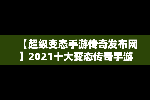 【超级变态手游传奇发布网】2021十大变态传奇手游