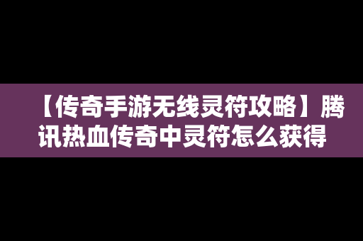 【传奇手游无线灵符攻略】腾讯热血传奇中灵符怎么获得