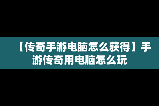 【传奇手游电脑怎么获得】手游传奇用电脑怎么玩