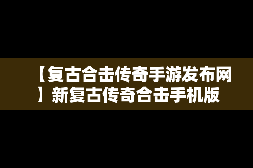 【复古合击传奇手游发布网】新复古传奇合击手机版