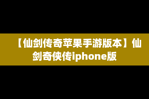 【仙剑传奇苹果手游版本】仙剑奇侠传iphone版