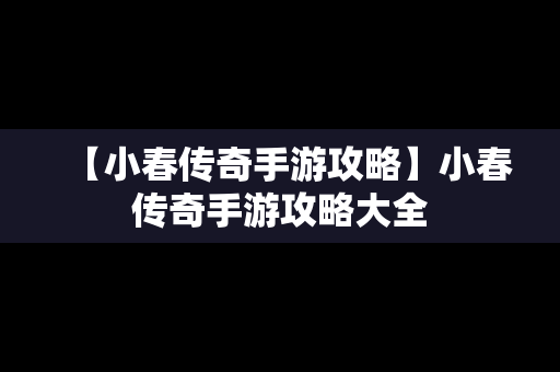 【小春传奇手游攻略】小春传奇手游攻略大全