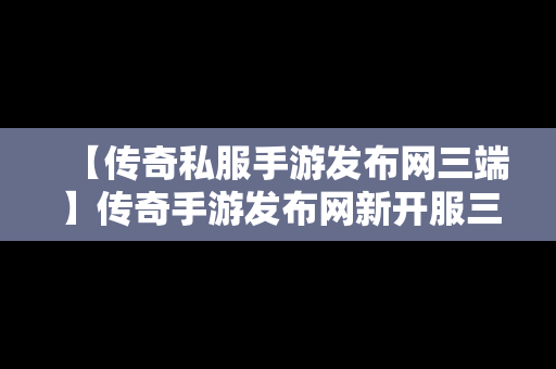 【传奇私服手游发布网三端】传奇手游发布网新开服三端互通