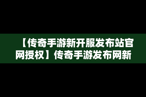 【传奇手游新开服发布站官网授权】传奇手游发布网新开服表