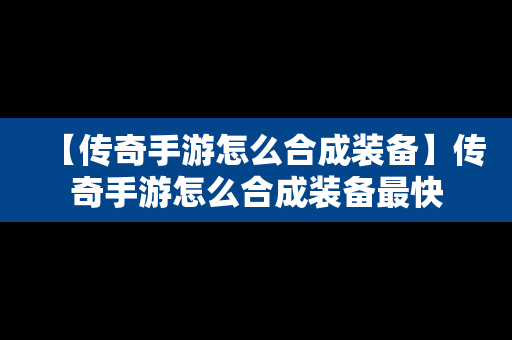 【传奇手游怎么合成装备】传奇手游怎么合成装备最快