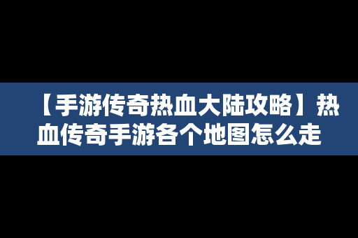 【手游传奇热血大陆攻略】热血传奇手游各个地图怎么走