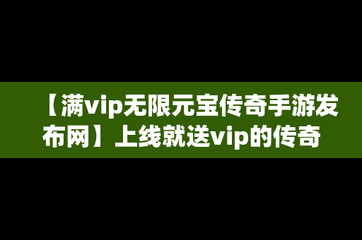 【满vip无限元宝传奇手游发布网】上线就送vip的传奇无限元宝单机版