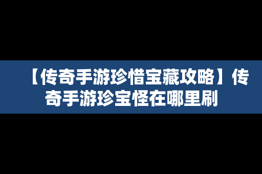 【传奇手游珍惜宝藏攻略】传奇手游珍宝怪在哪里刷