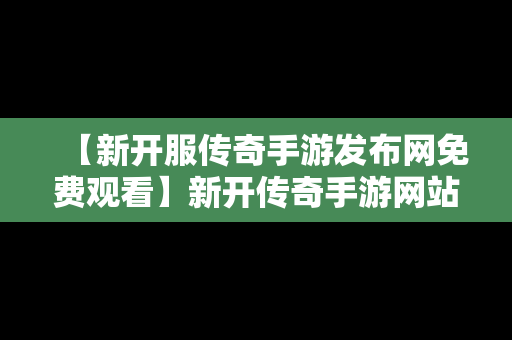 【新开服传奇手游发布网免费观看】新开传奇手游网站大全