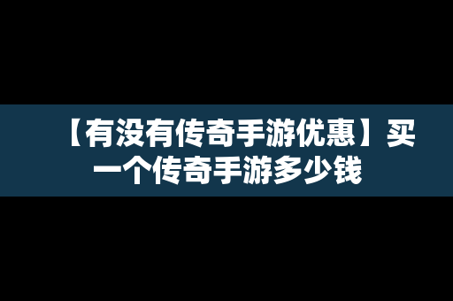 【有没有传奇手游优惠】买一个传奇手游多少钱