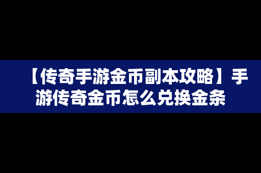 【传奇手游金币副本攻略】手游传奇金币怎么兑换金条