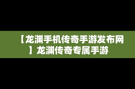 【龙渊手机传奇手游发布网】龙渊传奇专属手游