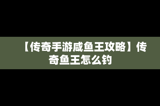 【传奇手游咸鱼王攻略】传奇鱼王怎么钓