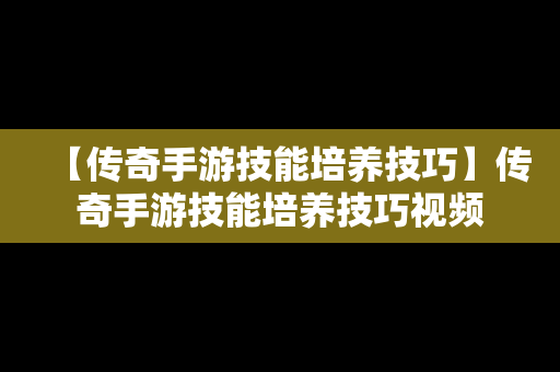 【传奇手游技能培养技巧】传奇手游技能培养技巧视频