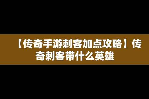 【传奇手游刺客加点攻略】传奇刺客带什么英雄