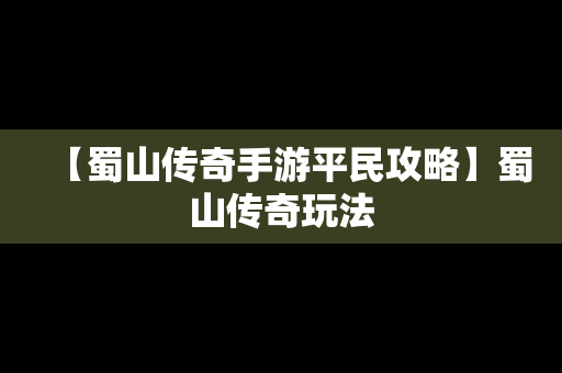 【蜀山传奇手游平民攻略】蜀山传奇玩法