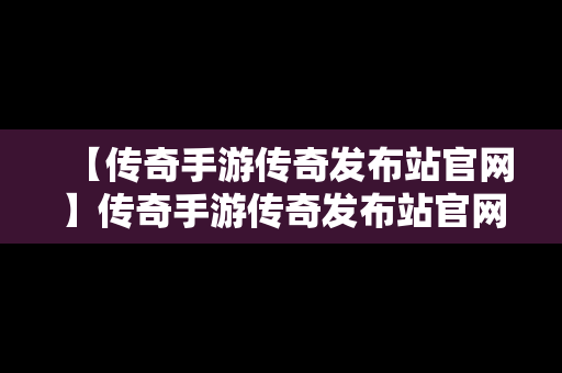 【传奇手游传奇发布站官网】传奇手游传奇发布站官网